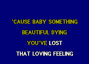 'CAUSE BABY SOMETHING

BEAUTIFUL DYING
YOU'VE LOST
THAT LOVING FEELING