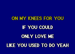 ON MY KNEES FOR YOU

IF YOU COULD
ONLY LOVE ME
LIKE YOU USED TO DO YEAH