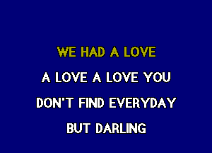 WE HAD A LOVE

A LOVE A LOVE YOU
DON'T FIND EVERYDAY
BUT DARLING