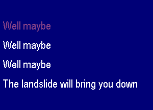 Well maybe
Well maybe

The landslide will bring you down