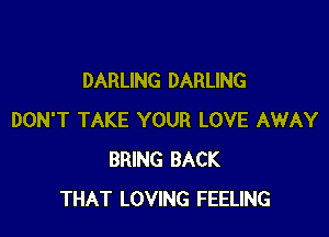 DARLING DARLING

DON'T TAKE YOUR LOVE AWAY
BRING BACK
THAT LOVING FEELING