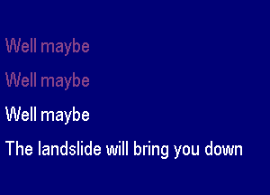 Well maybe

The landslide will bring you down