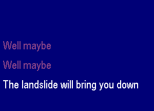 The landslide will bring you down