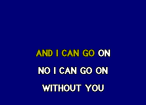 AND I CAN GO ON
NO I CAN GO ON
WITHOUT YOU