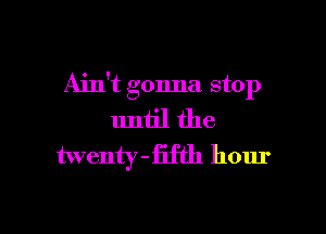 Ain't gonna stop

until the
twenty - fifth hour