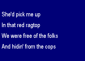 She'd pick me up
In that red ragtop

We were free of the folks

And hidin' from the cops