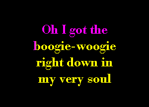 Oh I got the

boogie-woogie

right down in
my very soul