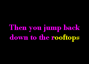 Then you jump back

down to the rooftops