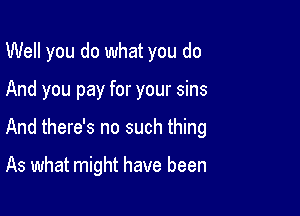 Well you do what you do

And you pay for your sins
And there's no such thing

As what might have been