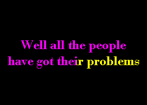 W ell all the people
have got their problems