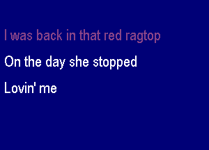 On the day she stopped

Lovin' me