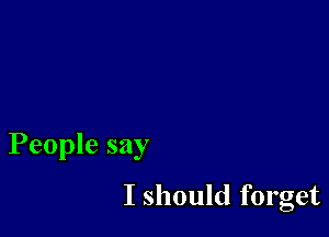 People say

I should forget