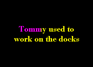 Tommy used to

work on the docks