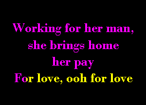 W orking for her man,

She brings home
her pay

For love, 0011 for love