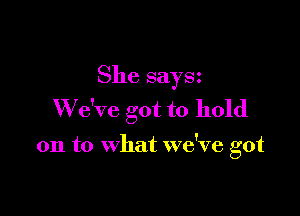 She saysz

W e've got to hold

on to what we've got