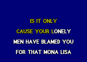 IS IT ONLY

CAUSE YOUR LONELY
MEN HAVE BLAMED YOU
FOR THAT MONA LISA