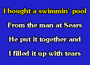 I bought a swimmin' pool
From the man at Sears

He put it together and

I filled it up with tears