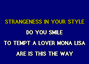 STRANGENESS IN YOUR STYLE
DO YOU SMILE
T0 TEMPT A LOVER MONA LISA
ARE IS THIS THE WAY