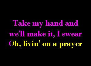 Take my hand and

we'll make it, I swear
Oh, livin' 011 a prayer