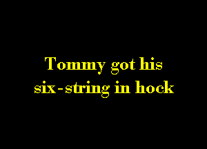 Tommy got his

siX-string in hock