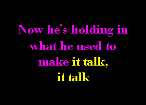 Now he's holding in
what he used to
make it talk,
it talk

g