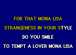 FOR THAT MONA LISA
STRANGENESS IN YOUR STYLE
DO YOU SMILE
T0 TEMPT A LOVER MONA LISA