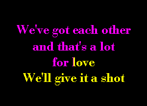 W e've got each other
and that's a lot

for love
W e'll give it a shot