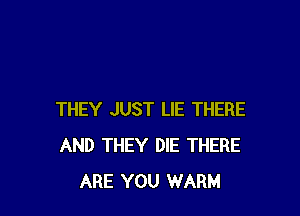 THEY JUST LIE THERE
AND THEY DIE THERE
ARE YOU WARM