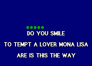 DO YOU SMILE
T0 TEMPT A LOVER MONA LISA
ARE IS THIS THE WAY