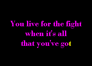 You live for the tight
When it's all
that you've got