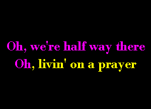 Oh, we're half way there

Oh, livin' 011 a prayer