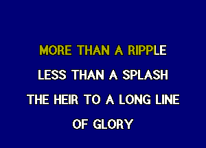 MORE THAN A RIPPLE

LESS THAN A SPLASH
THE HEIR TO A LONG LINE
OF GLORY
