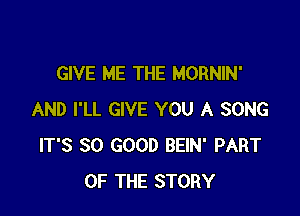 GIVE ME THE MORNIN'

AND I'LL GIVE YOU A SONG
IT'S SO GOOD BEIN' PART
OF THE STORY