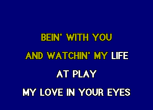 BEIN' WITH YOU

AND WATCHIN' MY LIFE
AT PLAY
MY LOVE IN YOUR EYES