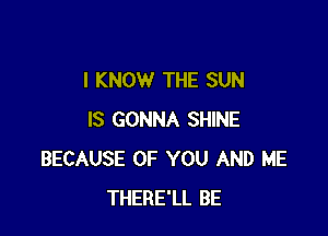 I KNOW THE SUN

IS GONNA SHINE
BECAUSE OF YOU AND ME
THERE'LL BE