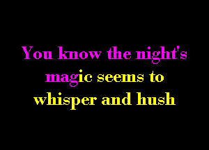 You know the night's

magic seems to

Whisper and hush