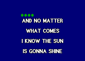 AND NO MATTER

WHAT COMES
I KNOW THE SUN
IS GONNA SHINE