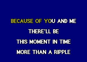 BECAUSE OF YOU AND ME

THERE'LL BE
THIS MOMENT IN TIME
MORE THAN A RIPPLE