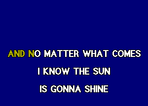 AND NO MATTER WHAT COMES
I KNOW THE SUN
IS GONNA SHINE