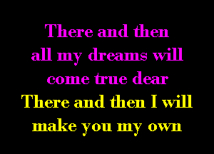 There and then
all my dreams will
come We dear

There and then I will

make you my own