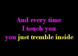 And every time
I touch you
you just tremble inside