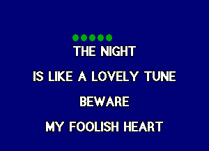 THE NIGHT

IS LIKE A LOVELY TUNE
BEWARE
MY FOOLISH HEART