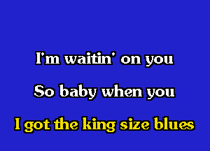 I'm waitin' on you

50 baby when you

I got the king size blues