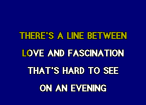 THERE'S A LINE BETWEEN
LOVE AND FASCINATION
THAT'S HARD TO SEE
ON AN EVENING