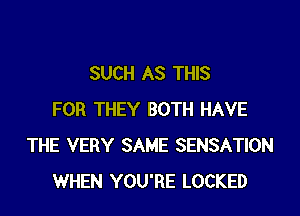 SUCH AS THIS

FOR THEY BOTH HAVE
THE VERY SAME SENSATION
WHEN YOU'RE LOCKED