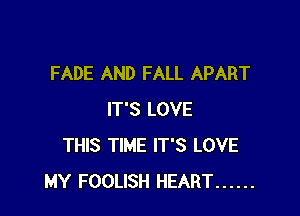 FADE AND FALL APART

IT'S LOVE
THIS TIME IT'S LOVE
MY FOOLISH HEART ......