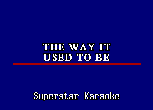THE WAY IT
USED TO BE

Superstar Karaoke