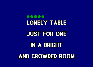 LONELY TABLE

JUST FOR ONE
IN A BRIGHT
AND CROWDED ROOM