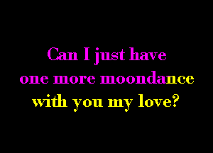 Can I just have

one more moondance
With you my love?