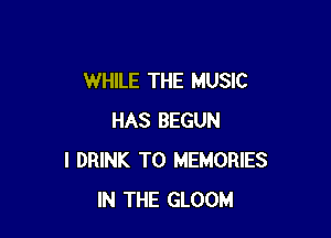 WHILE THE MUSIC

HAS BEGUN
I DRINK T0 MEMORIES
IN THE GLOOM